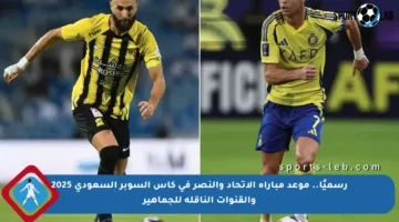 رسميًا.. موعد مباراة الاتحاد والنصر في كأس السوبر السعودي 2025 والقنوات الناقلة للجماهير